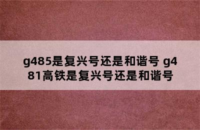 g485是复兴号还是和谐号 g481高铁是复兴号还是和谐号